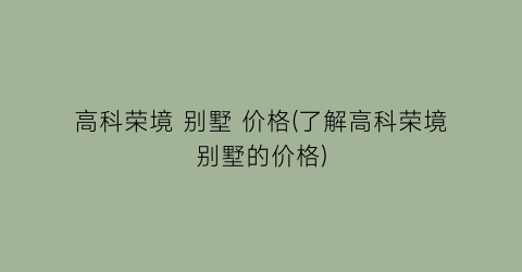 高科荣境 别墅 价格(了解高科荣境别墅的价格)